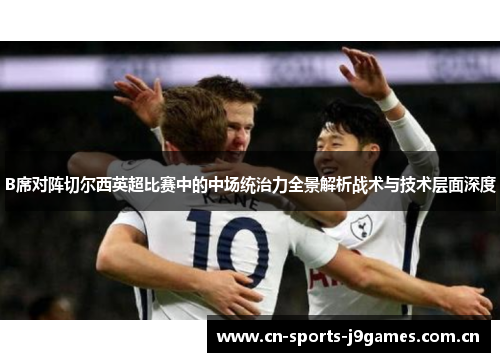B席对阵切尔西英超比赛中的中场统治力全景解析战术与技术层面深度